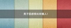 男子因感情糾紛捅人！
