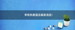 李鐵執(zhí)教國(guó)足最新消息!