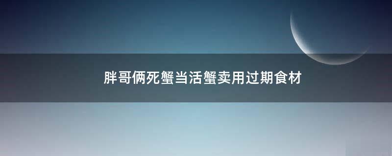 胖哥倆死蟹當(dāng)活蟹賣 用過(guò)期食材