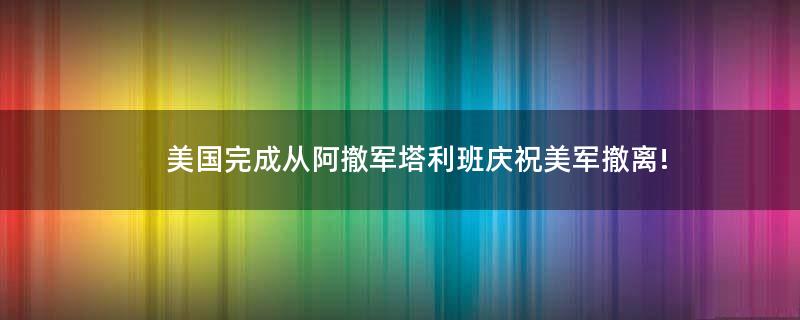 美國(guó)完成從阿撤軍 ..慶祝美軍撤離!