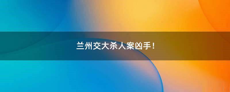 蘭州交大殺人案兇手！