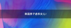 韓國男子虐殺女兒！