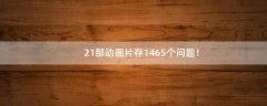 21部動(dòng)畫片存1465個(gè)問題！