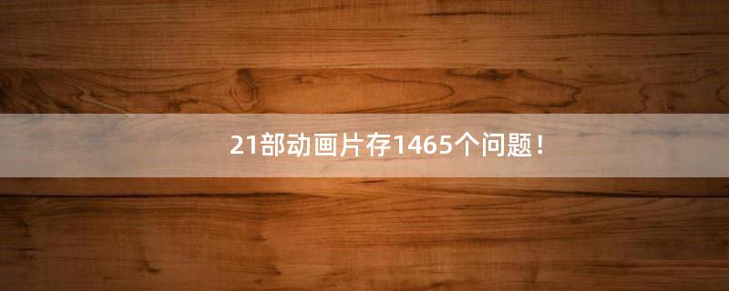 21部動畫片存1465個問題！