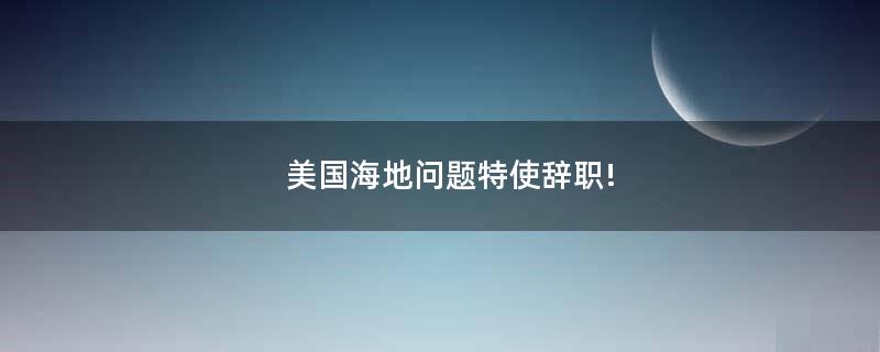 美國海地問題特使辭職!