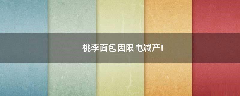 桃李面包因限電減產(chǎn)!