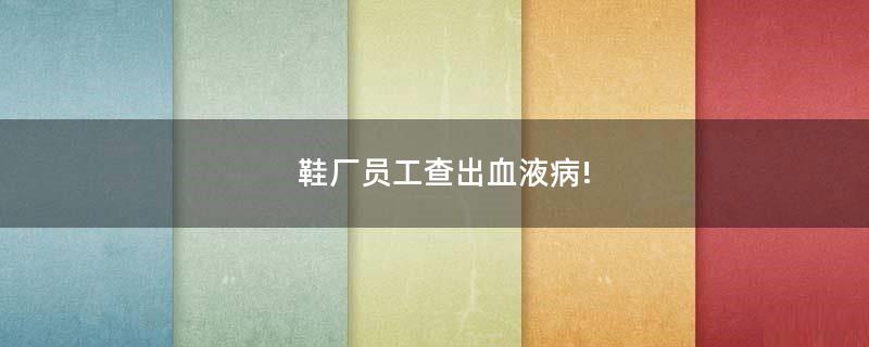 鞋廠員工查出血液病!