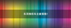車頂維權(quán)車主被索賠！