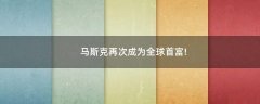 馬斯克再次成為全球首富!