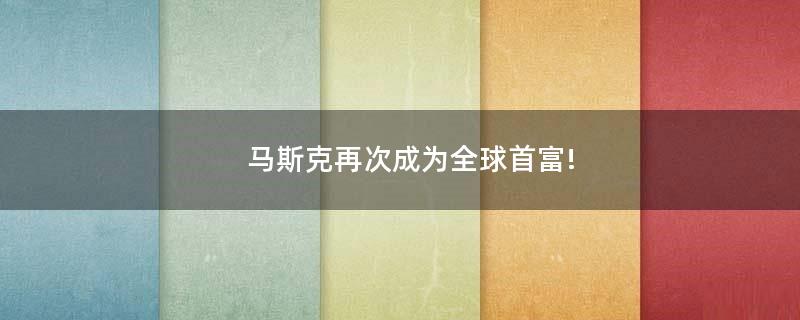 馬斯克再次成為全球首富!