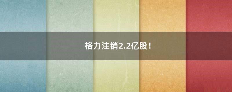 格力注銷2.2億股！