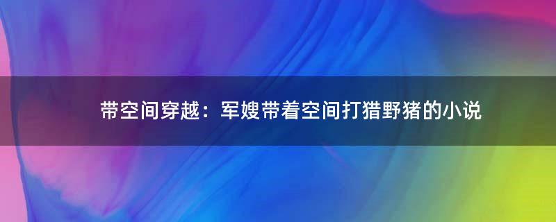 帶空間穿越：軍嫂帶著空間打獵野豬的小說