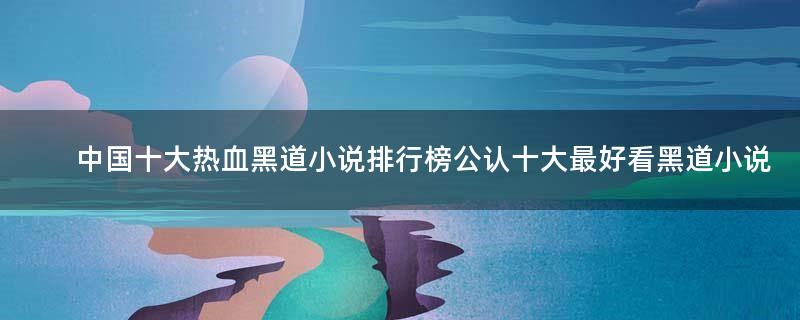 中國十大熱血黑道小說排行榜 公認十大最好看黑道小說