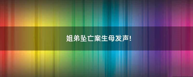 姐弟墜亡案生母發(fā)聲!