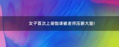 女子首次上瑜伽課 被老師壓斷大腿!