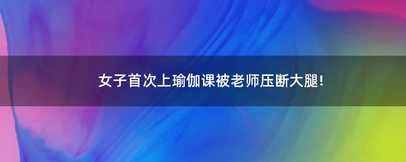 女子首次上瑜伽課 被老師壓斷大腿!