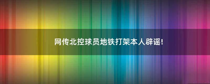 網(wǎng)傳北控球員地鐵打架 本人辟謠!