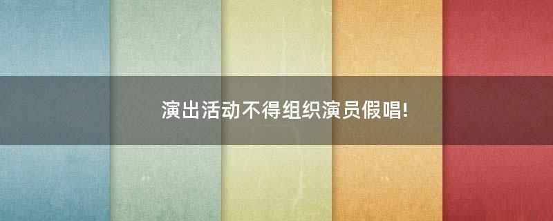 演出活動(dòng)不得組織演員假唱!