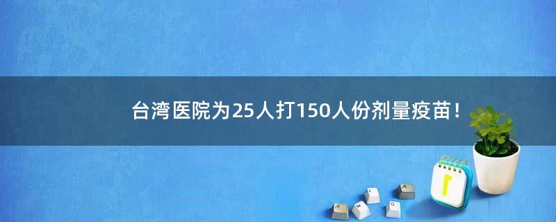 ..醫(yī)院為25人打150人份劑量疫苗！