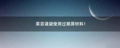 茶百道疑使用過期原材料！