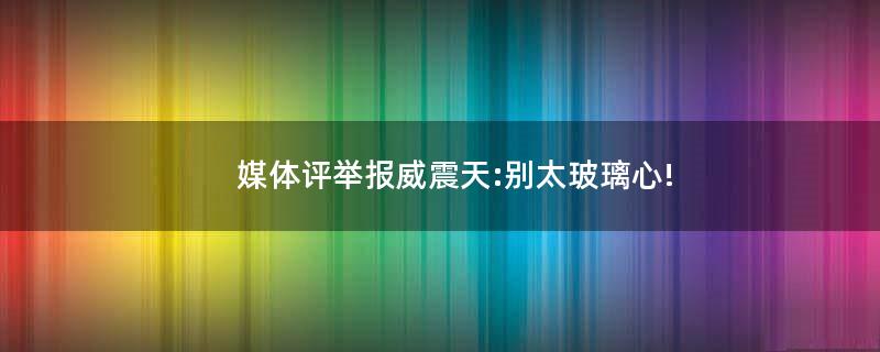 媒體評(píng)舉報(bào)威震天:別太玻璃心!