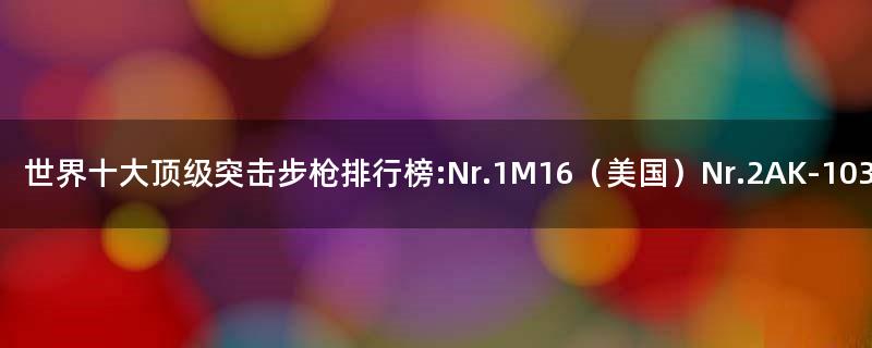 世界十大頂級突擊步槍排行榜:Nr.1 M16（美國）Nr.2 AK-103（俄羅斯）
