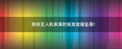 鄭州無(wú)人機(jī)表演時(shí)突發(fā)故障墜落!