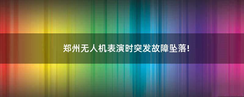 鄭州無人機(jī)表演時(shí)突發(fā)故障墜落!