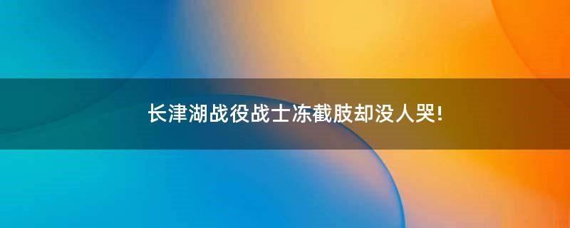 長津湖戰(zhàn)役戰(zhàn)士凍截肢卻沒人哭!