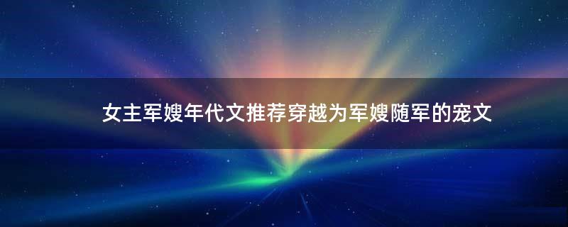 女主軍嫂年代文推薦 穿越為軍嫂隨軍的寵文