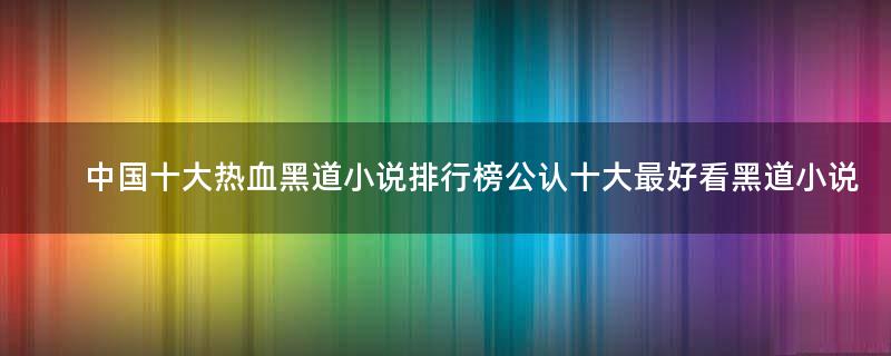 中國(guó)十大熱血黑道小說(shuō)排行榜 公認(rèn)十大最好看黑道小說(shuō)