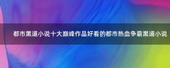都市黑道小說(shuō)十大巔峰作品 好看的都市熱血爭(zhēng)霸黑道小說(shuō)