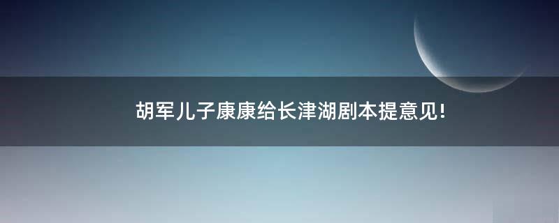 胡軍兒子康康給長津湖劇本提意見!