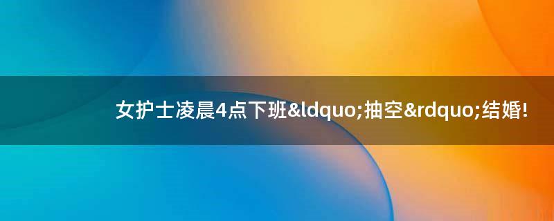 女護士凌晨4點下班“抽空”結(jié)婚!