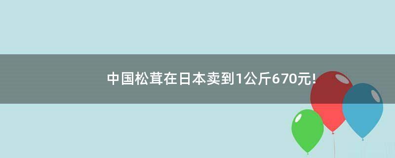 中國松茸在..賣到1公斤670元!