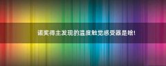 諾獎得主發(fā)現(xiàn)的溫度觸覺感受器是啥!