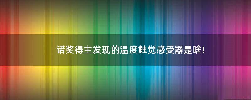 諾獎(jiǎng)得主發(fā)現(xiàn)的溫度觸覺(jué)感受器是啥!