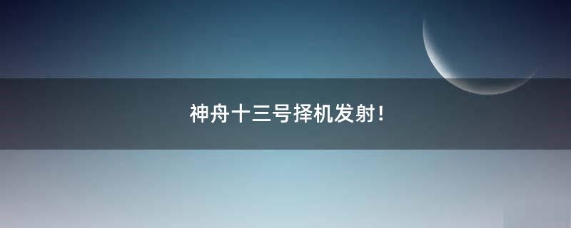 神舟十三號(hào)擇機(jī)發(fā)射！