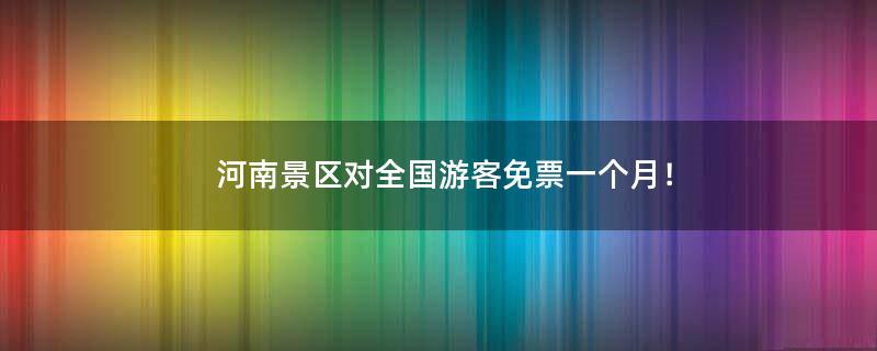 河南景區(qū)對(duì)全國游客免票一個(gè)月！