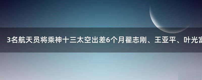 3名航天員將乘神十三太空出差6個月 翟志剛、王亞平、葉光富？