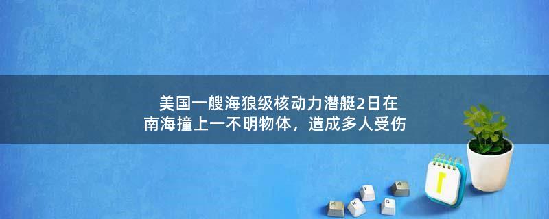 美國一艘海狼級核動力潛艇2日在南海撞上一不明物體，造成多人受傷
