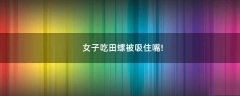 女子吃田螺被吸住嘴!