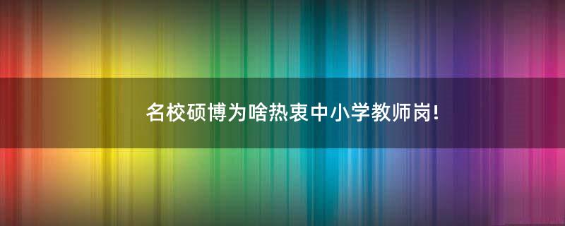 名校碩博為啥熱衷中小學(xué)教師崗!