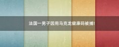 法國一男子因用馬克龍健康碼被捕!