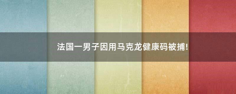 法國(guó)一男子因用馬克龍健康碼被捕!