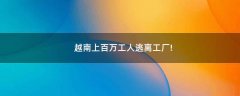 越南上百萬(wàn)工人逃離工廠(chǎng)!