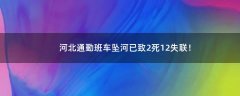 河北通勤班車墜河已致2死12失聯(lián)！