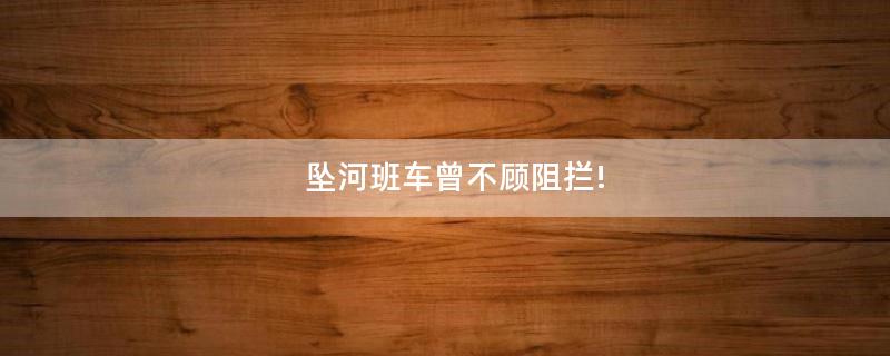 墜河班車曾不顧阻攔!