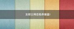 女碩士網(wǎng)戀陷殺豬盤!