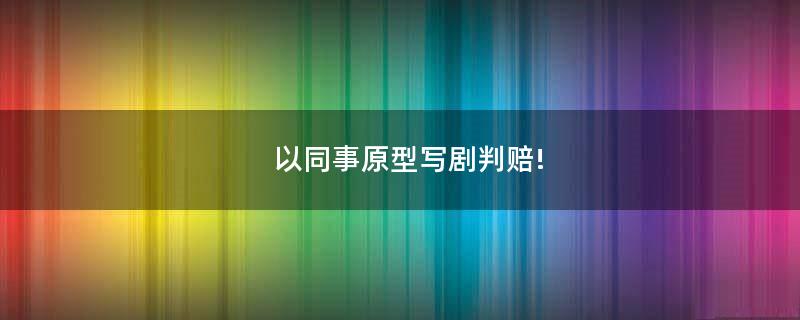 以同事原型寫(xiě)劇判賠!